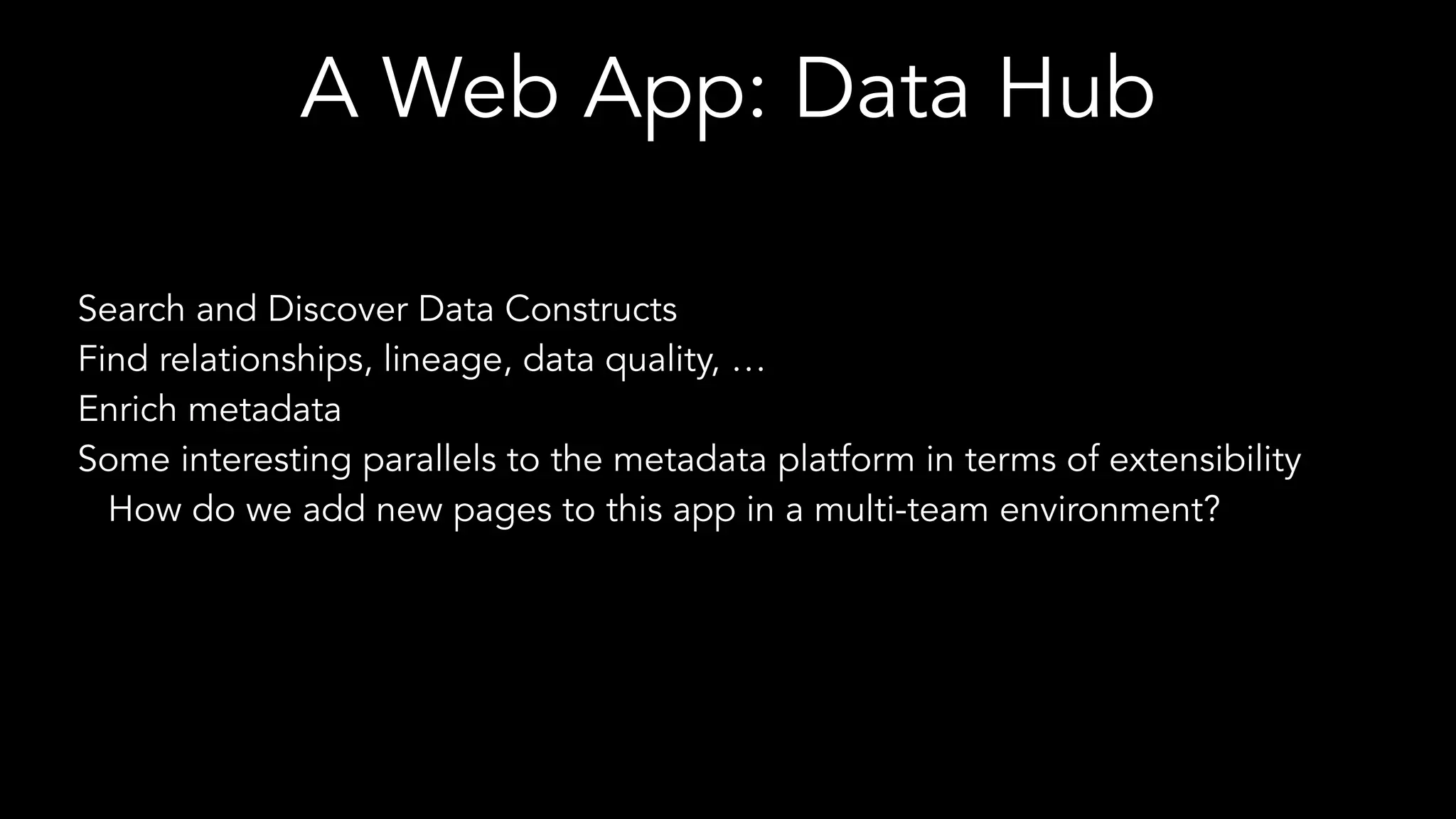 A Web App: Data Hub
Search and Discover Data Constructs
Find relationships, lineage, data quality, …
Enrich metadata
Some interesting parallels to the metadata platform in terms of extensibility
How do we add new pages to this app in a multi-team environment?
 