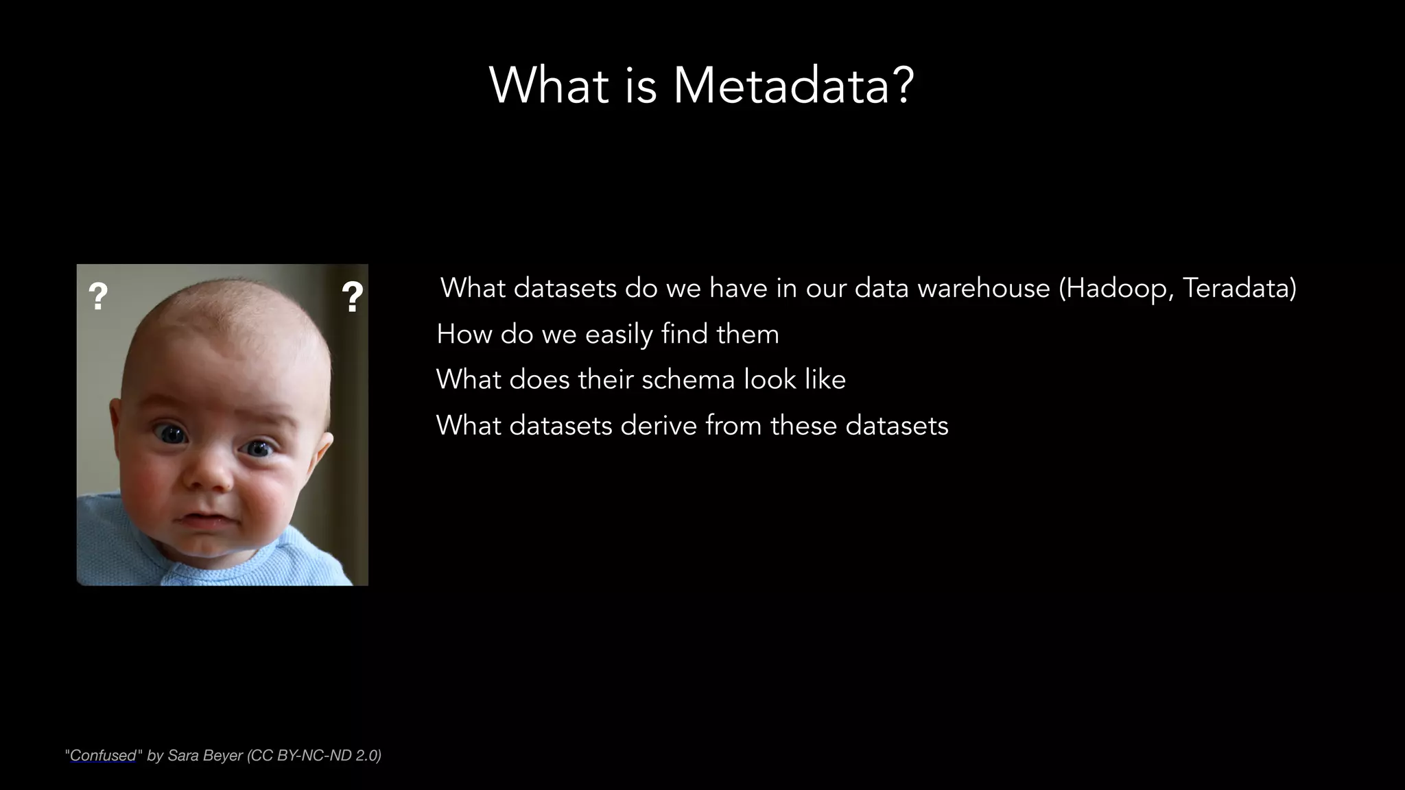 What is Metadata?
What datasets do we have in our data warehouse (Hadoop, Teradata)
How do we easily find them
What does their schema look like
What datasets derive from these datasets
"Confused" by Sara Beyer (CC BY-NC-ND 2.0)
? ?
 