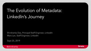 The Evolution of Metadata:
LinkedIn’s Journey
Sept 25, 2019
Shirshanka Das, Principal Staff Engineer, LinkedIn
Mars Lan, Staff Engineer, LinkedIn
@shirshanka
 
