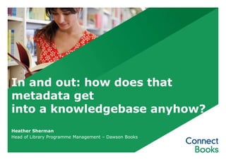 In and out: how does that
metadata get
into a knowledgebase anyhow?
Heather Sherman
Head of Library Programme Management – Dawson Books
 