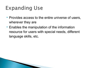  Provides access to the entire universe of users,
  wherever they are
 Enables the manipulation of the information

  resource for users with special needs, different
  language skills, etc.
 