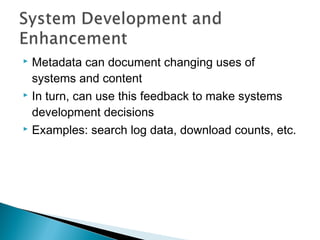  Metadata can document changing uses of
  systems and content
 In turn, can use this feedback to make systems

  development decisions
 Examples: search log data, download counts, etc.
 