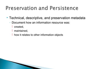    Technical, descriptive, and preservation metadata
    ◦ Document how an information resource was:
      created,
      maintained,
      how it relates to other information objects
 