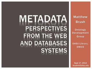 Matthew
Brush
Ontology
Development
Group
OHSU Library,
DMICE
METADATA
PERSPECTIVES
FROM THE WEB
AND DATABASES
SYSTEMS
Sept 17, 2014
brushm@ohsu.edu
 