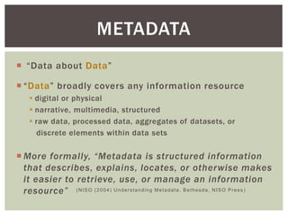  “Data about Data”
 “Data” broadly covers any information resource
 digital or physical
 narrative, multimedia, struct...