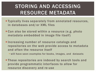 STORING AND ACCESSING
RESOURCE METADATA
 Typically lives separately from annotated resources,
in databases and/or XML fil...