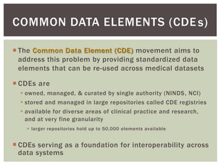  The Common Data Element (CDE) movement aims to
address this problem by providing standardized data
elements that can be ...