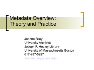 Metadata Overview: Theory and Practice Joanne Riley University Archivist Joseph P. Healey Library University of Massachusetts Boston 617-287-5927 [email_address] 