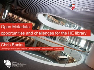 Open Metadata:
opportunities and challenges for the HE library

Chris Banks
University Librarian and Director, Library, Special Collections and Museums
 