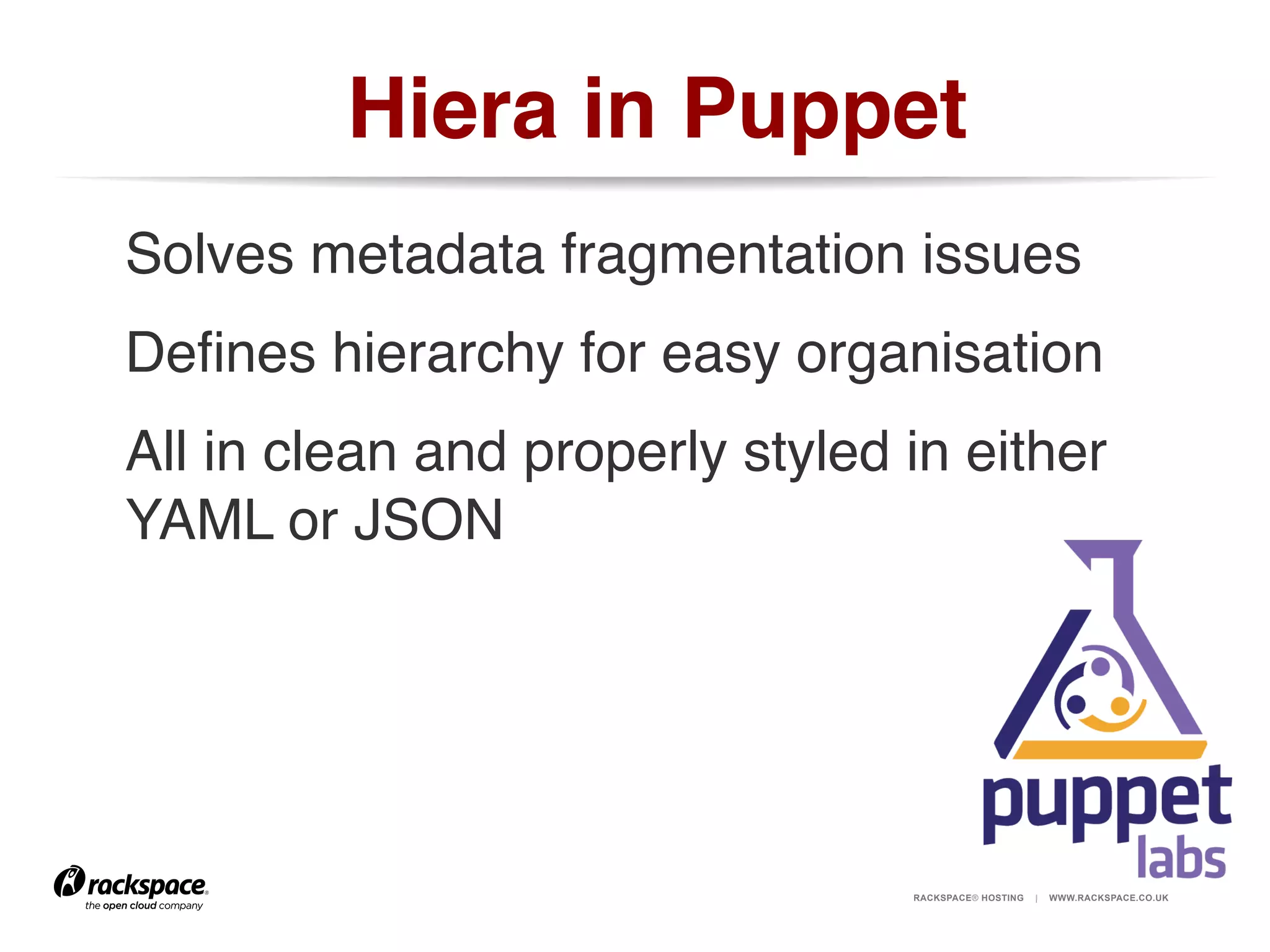 Hiera in Puppet!
Solves metadata fragmentation issues!
Deﬁnes hierarchy for easy organisation!
All in clean and properly styled in either
YAML or JSON!

RACKSPACE® HOSTING

|

WWW.RACKSPACE.CO.UK

 
