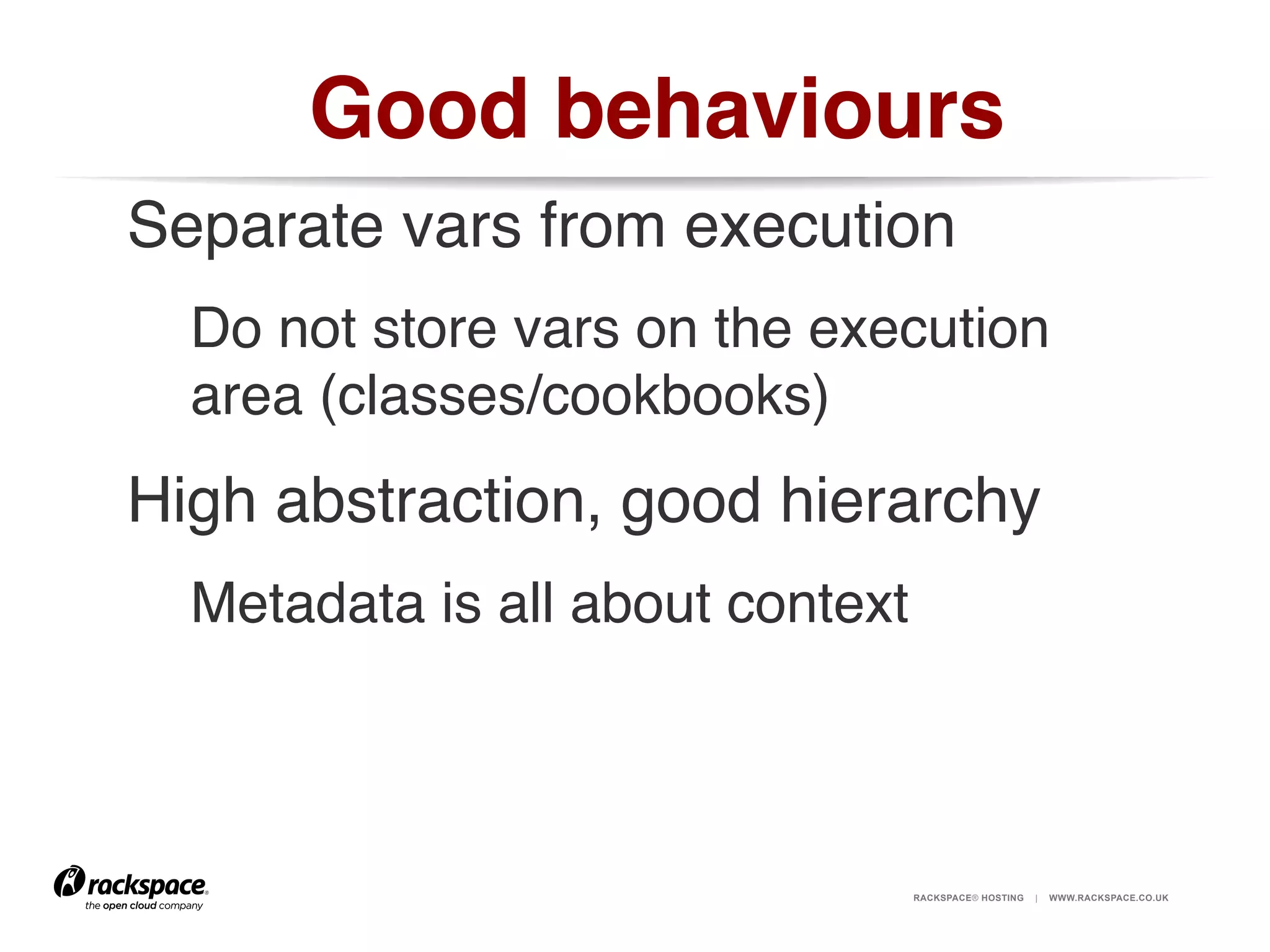 Good behaviours!
Separate vars from execution!
Do not store vars on the execution
area (classes/cookbooks)!

High abstraction, good hierarchy!
Metadata is all about context!
!

RACKSPACE® HOSTING

|

WWW.RACKSPACE.CO.UK

 