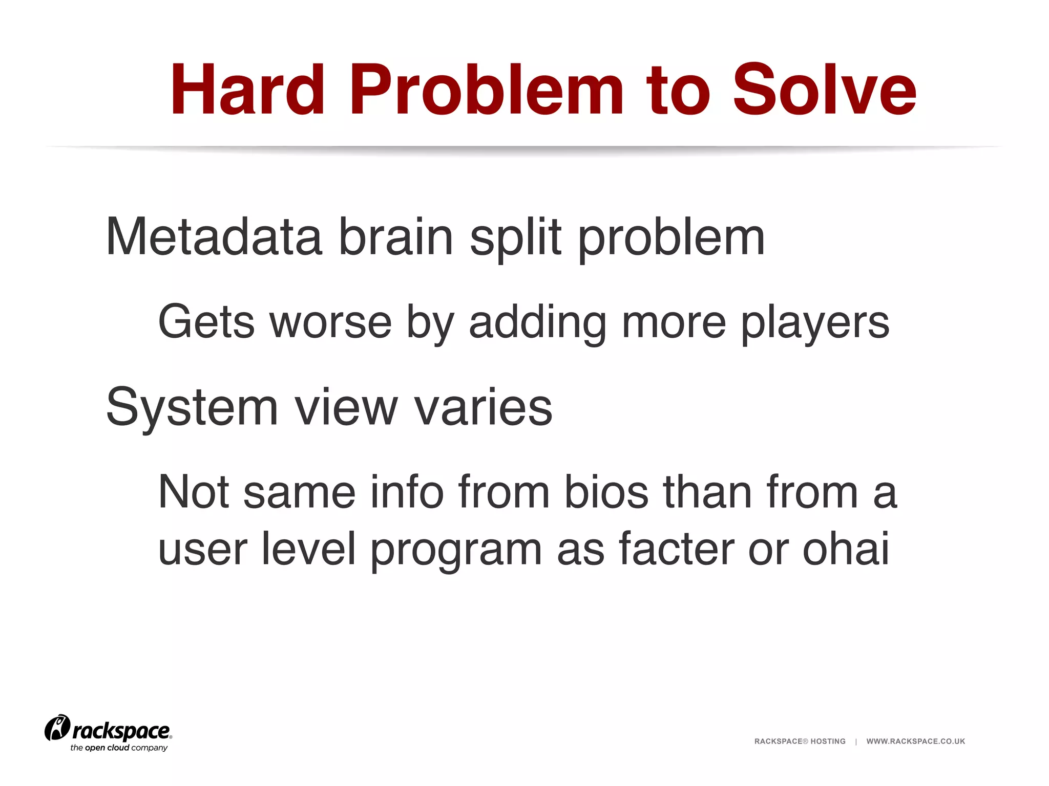 Hard Problem to Solve!
Metadata brain split problem!
Gets worse by adding more players!

System view varies!
Not same info from bios than from a
user level program as facter or ohai!
!
RACKSPACE® HOSTING

|

WWW.RACKSPACE.CO.UK

 