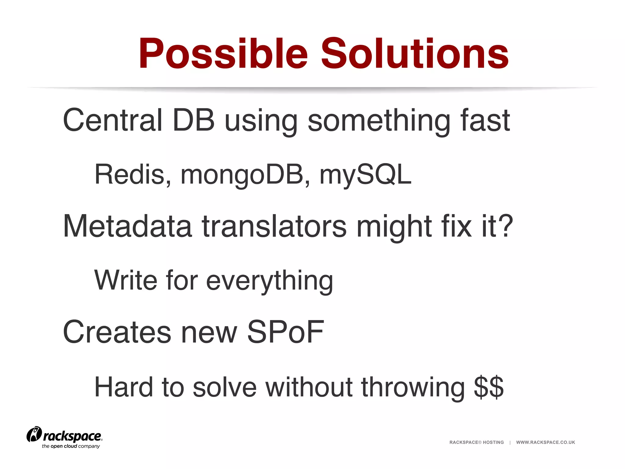 Possible Solutions!
Central DB using something fast!
!Redis, mongoDB, mySQL!
Metadata translators might ﬁx it?!
!Write for everything!
Creates new SPoF!
!Hard to solve without throwing $$!
RACKSPACE® HOSTING

|

WWW.RACKSPACE.CO.UK

 