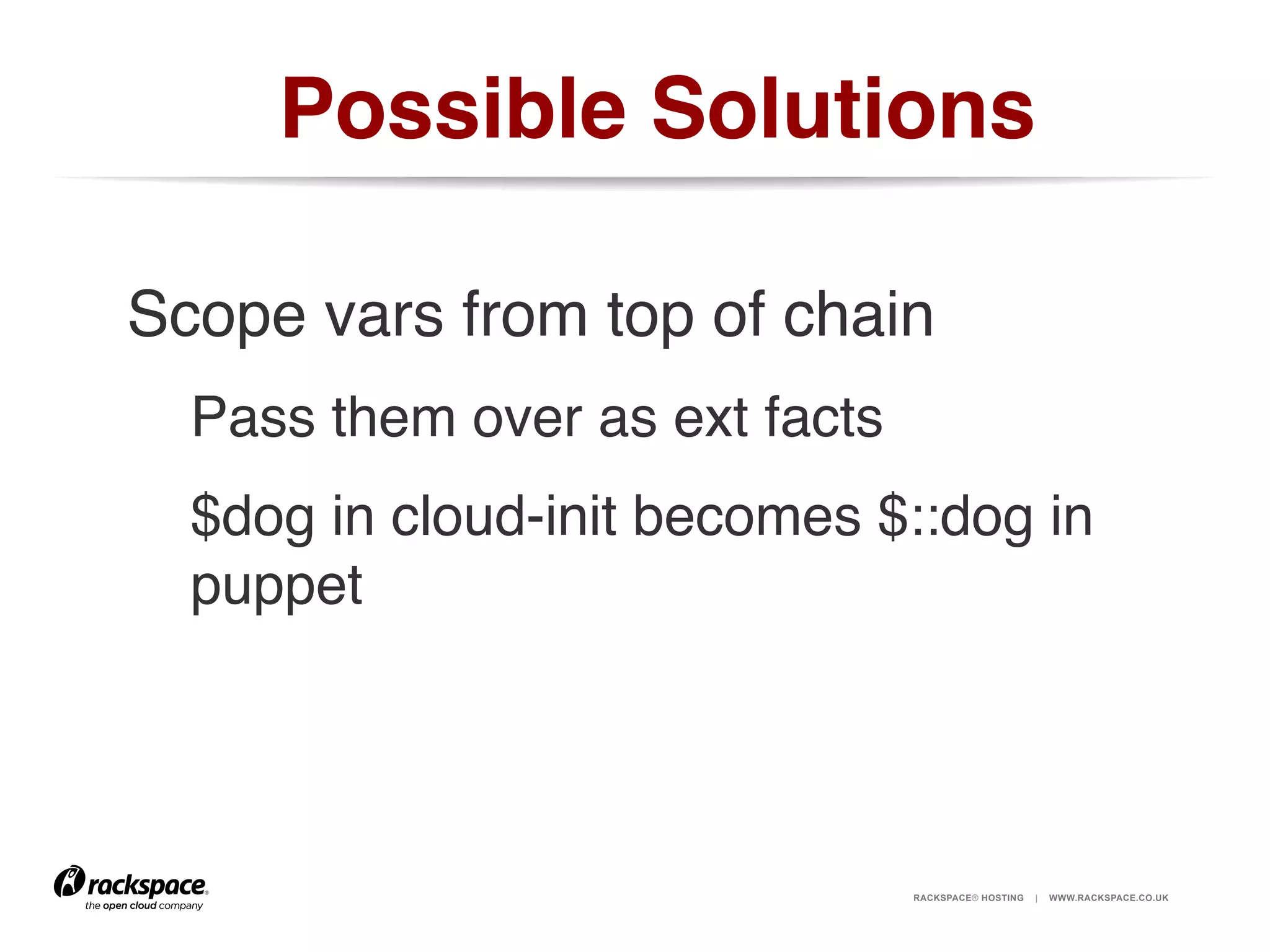 Possible Solutions!
Scope vars from top of chain!
Pass them over as ext facts!
$dog in cloud-init becomes $::dog in
puppet!

RACKSPACE® HOSTING

|

WWW.RACKSPACE.CO.UK

 