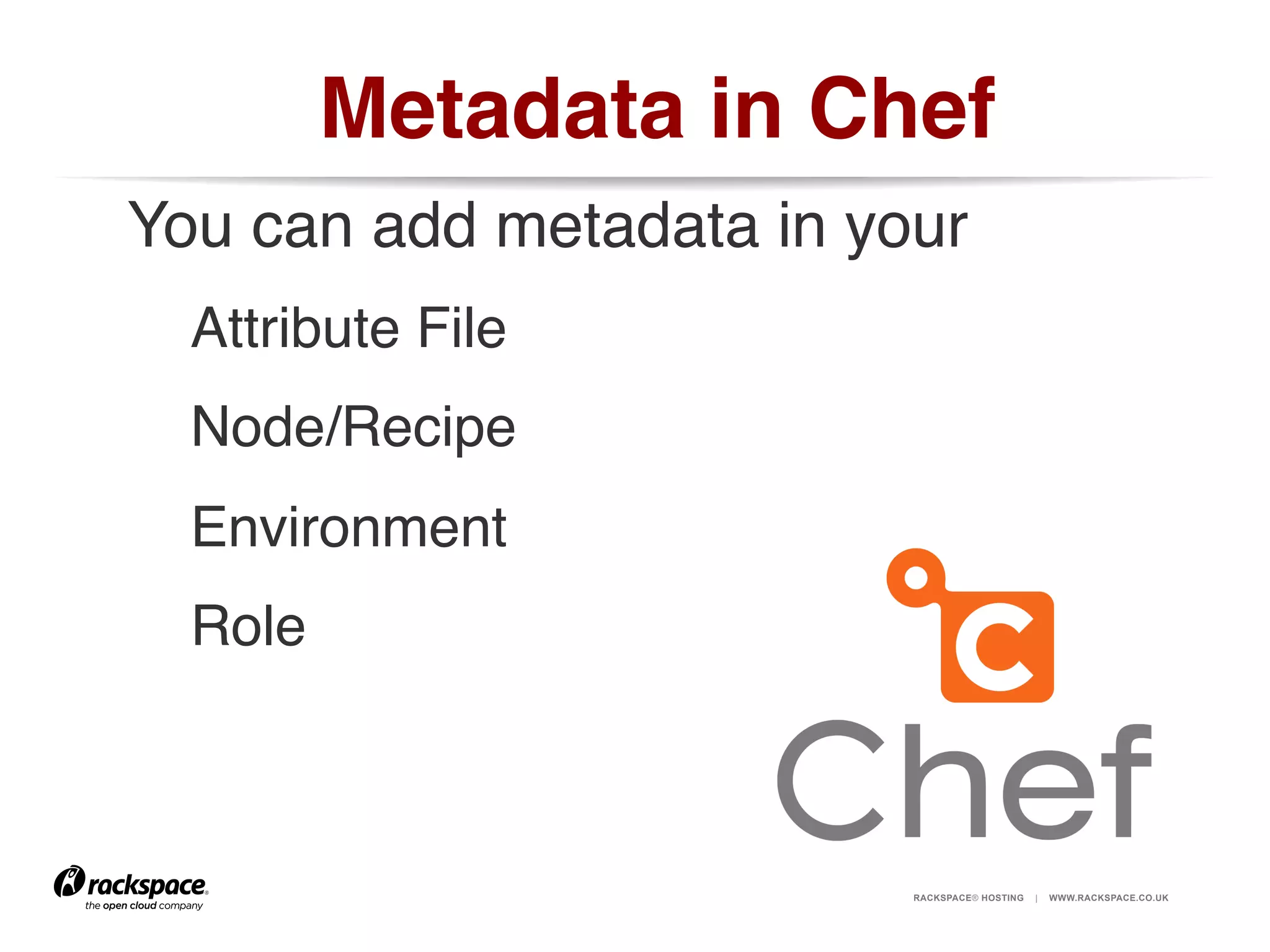 Metadata in Chef!
You can add metadata in your!
Attribute File!
Node/Recipe!
Environment!
Role!

RACKSPACE® HOSTING

|

WWW.RACKSPACE.CO.UK

 