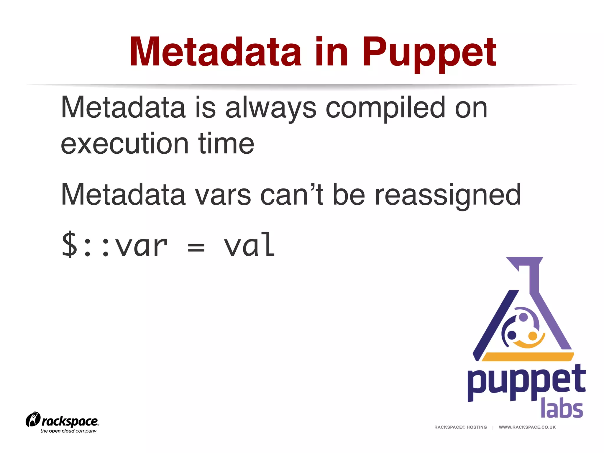 Metadata in Puppet!
Metadata is always compiled on
execution time	
Metadata vars can’t be reassigned!
$::var = val	

RACKSPACE® HOSTING

|

WWW.RACKSPACE.CO.UK

 