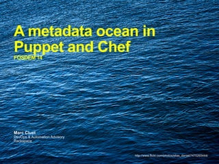 A metadata ocean in
Puppet and Chef
FOSDEM’14

Marc Cluet

DevOps & Automation Advisory
Rackspace

http://www.flickr.com/photos/elias_daniel/7470265444/

 