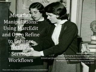 Metadata
Manipulations:
Using MarcEdit
and Open Refine
to Enhance
Technical
Services
Workflows
Emily Dust Nimsakont
Head of Cataloging & Resource Management
Schmid Law Library, University of Nebraska-Lincoln College of Law
NCompass Live – Nebraska Library Commission
June 24, 2015
Photo credit: https://www.flickr.com/photos/cochranlibrary/14060076951/
 