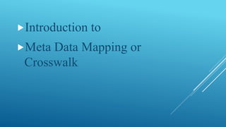 Introduction to
Meta Data Mapping or
Crosswalk
 