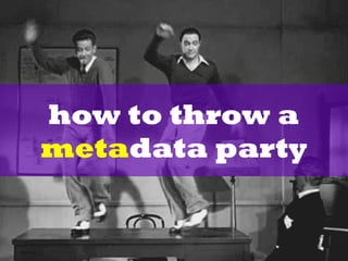 how to throw a
metadata party
 