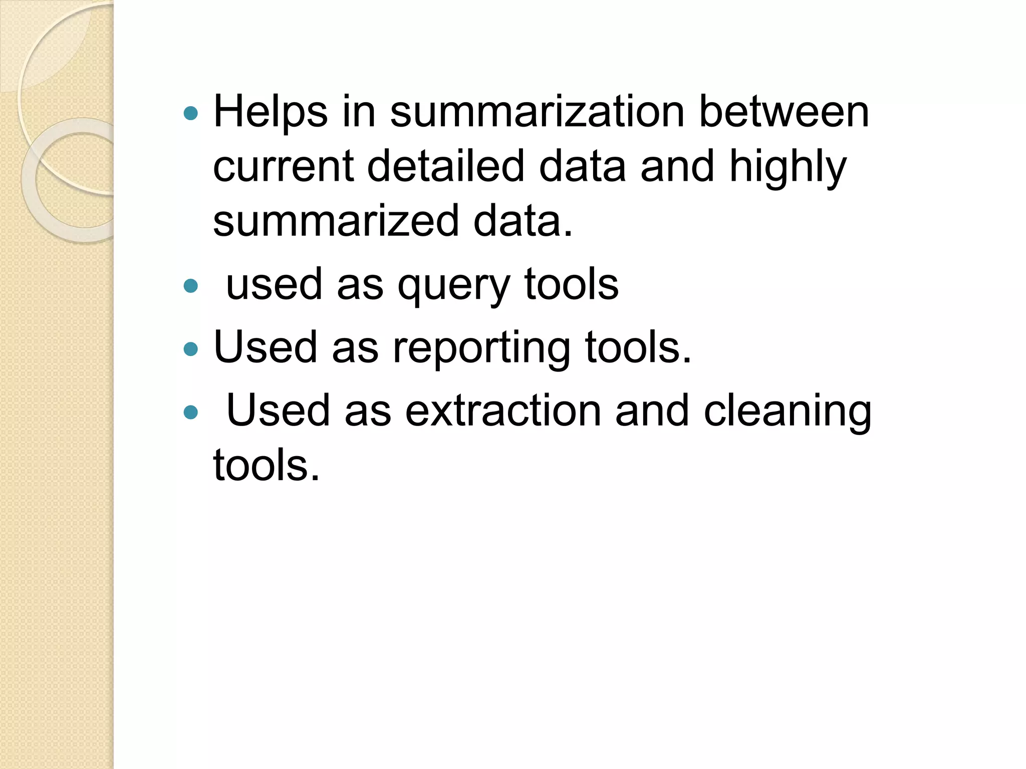  Helps in summarization between
current detailed data and highly
summarized data.
 used as query tools
 Used as reporting tools.
 Used as extraction and cleaning
tools.
 