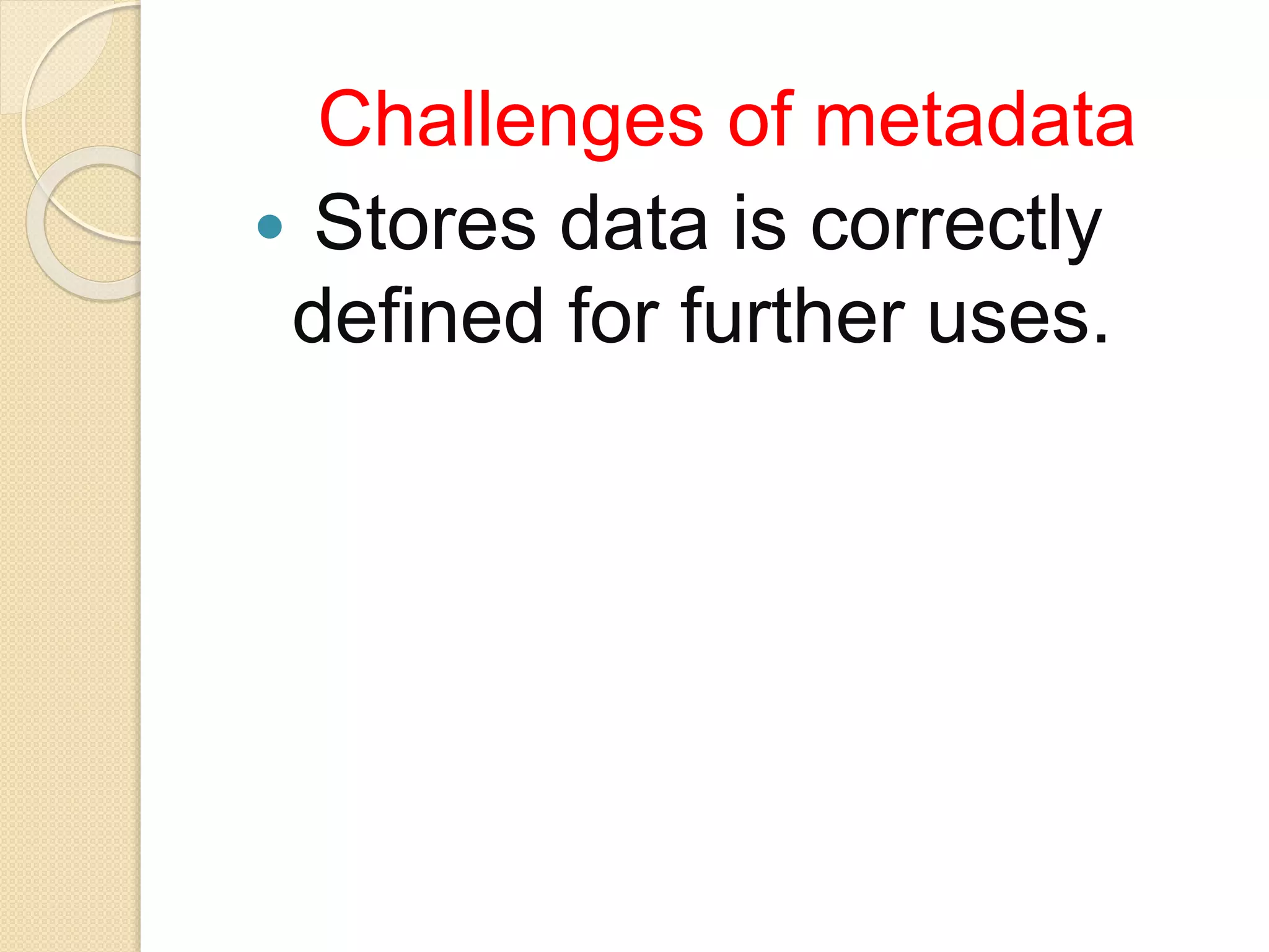 Challenges of metadata
 Stores data is correctly
defined for further uses.
 