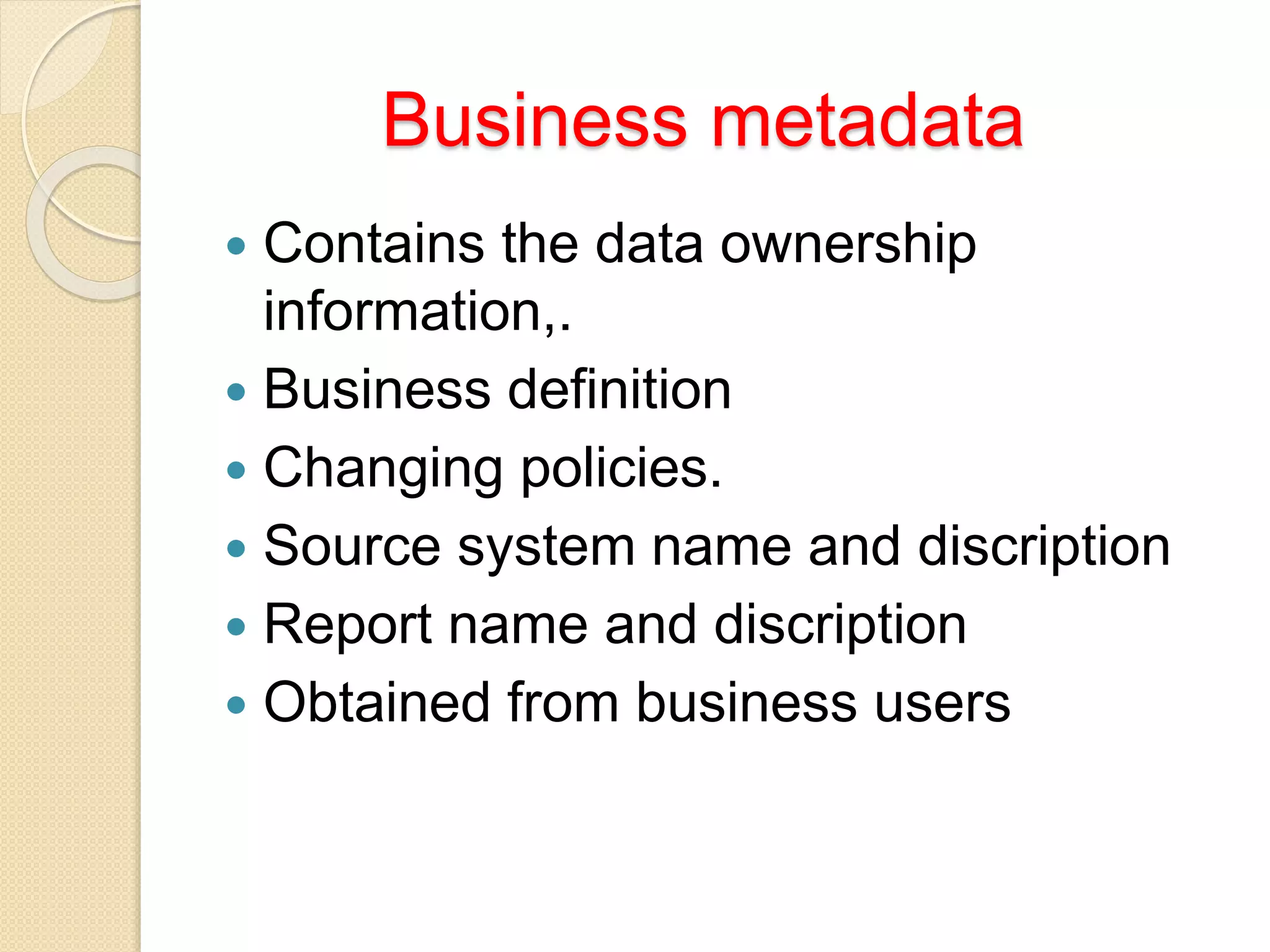 Business metadata
 Contains the data ownership
information,.
 Business definition
 Changing policies.
 Source system name and discription
 Report name and discription
 Obtained from business users
 