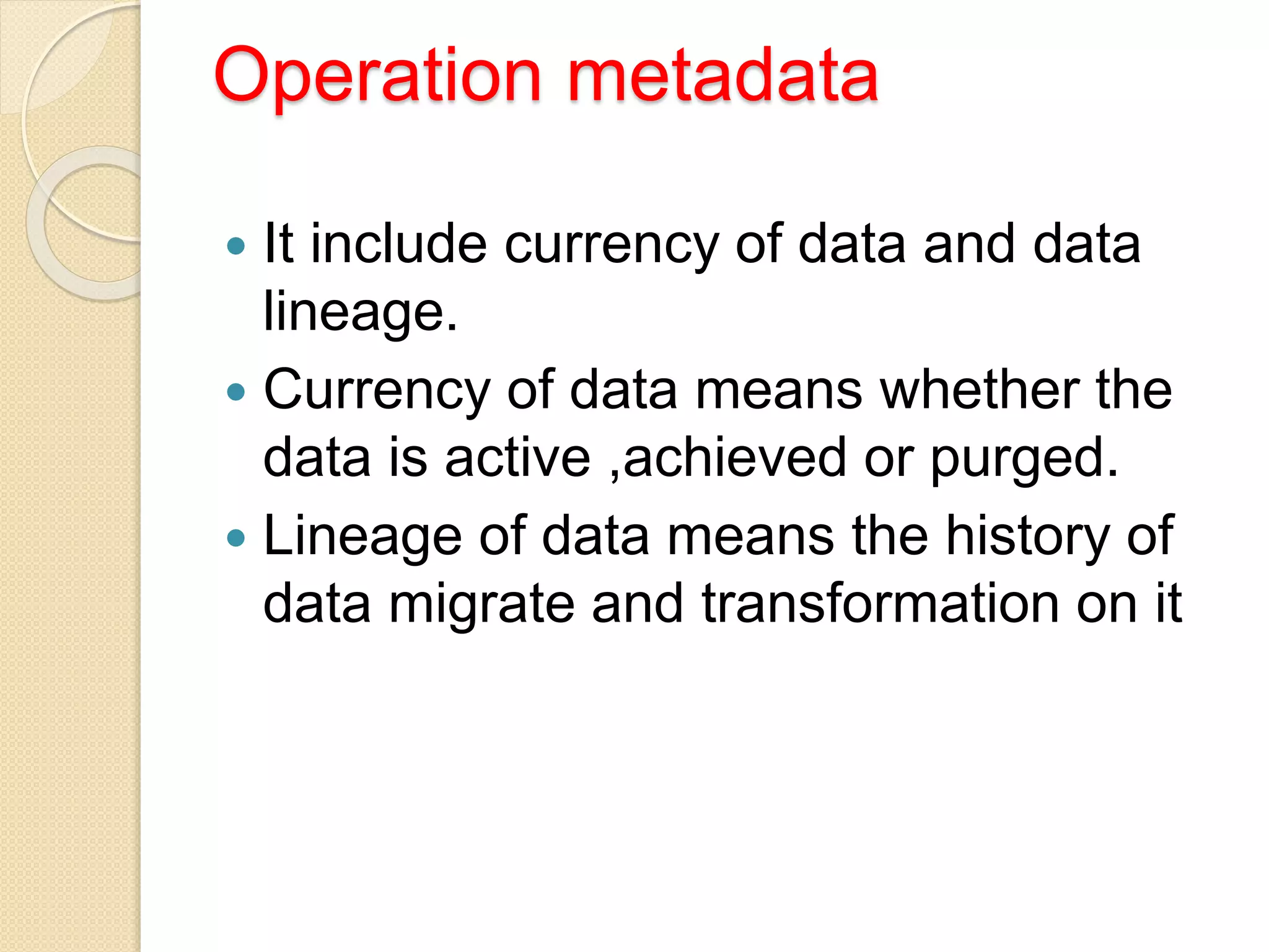 Operation metadata
 It include currency of data and data
lineage.
 Currency of data means whether the
data is active ,achieved or purged.
 Lineage of data means the history of
data migrate and transformation on it
 