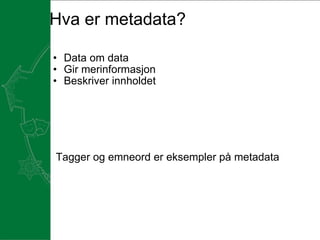 Hva er metadata? Data om data Gir merinformasjon Beskriver innholdet   Tagger og emneord er eksempler på metadata 