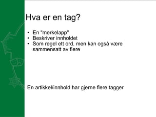 Hva er en tag? En "merkelapp" Beskriver innholdet Som regel ett ord, men kan også være sammensatt av flere   En artikkel/innhold har gjerne flere tagger  