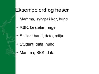 Eksempelord og fraser Mamma, synger i kor, hund   RBK, bestefar, hage   Spiller i band, data, miljø   Student, data, hund   Mamma, RBK, data 