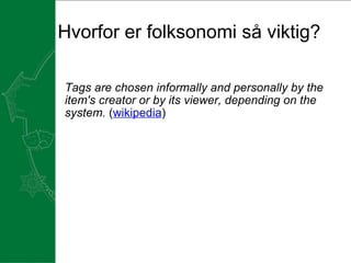 Hvorfor er folksonomi så viktig?  Tags are chosen informally and personally by the item's creator or by its viewer, depending on the system.  ( wikipedia )   