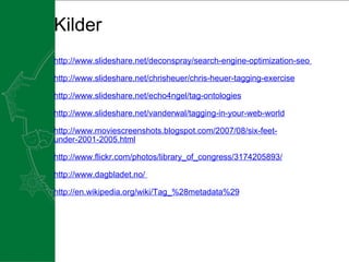 Kilder http://www.slideshare.net/deconspray/search-engine-optimization-seo  http://www.slideshare.net/chrisheuer/chris-heuer-tagging-exercise     http://www.slideshare.net/echo4ngel/tag-ontologies     http://www.slideshare.net/vanderwal/tagging-in-your-web-world     http://www.moviescreenshots.blogspot.com/2007/08/six-feet-under-2001-2005.html   http://www.flickr.com/photos/library_of_congress/3174205893/   http://www.dagbladet.no/  http://en.wikipedia.org/wiki/Tag_%28metadata%29 