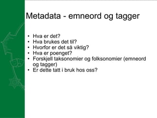 Metadata - emneord og tagger Hva er det? Hva brukes det til? Hvorfor er det så viktig? Hva er poenget? Forskjell taksonomier og folksonomier (emneord og tagger) Er dette tatt i bruk hos oss? 