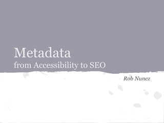 Metadata
from Accessibility to SEO
Rob Nunez
 