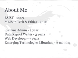 About Me
BSIST - 2009
MLIS in Tech & Ethics - 2012
Systems Admin - 3 year
Data Report Writer - 3 years
Web Developer - 7 years
Emerging Technologies Librarian ~ 3 months
 