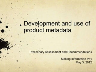 Development and use of
product metadata


 Preliminary Assessment and Recommendations

                      Making Information Pay
                                 May 3, 2012
 