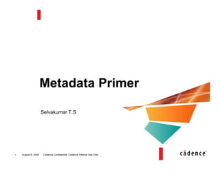 Metadata Primer

                     Selvakumar T.S




1   August 9, 2009   Cadence Confidential: Cadence Internal Use Only
 
