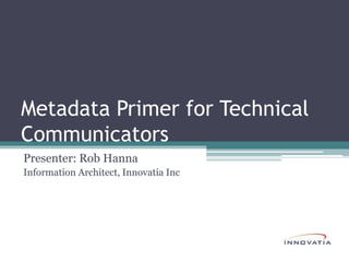 Metadata Primer for Technical Communicators Presenter: Rob Hanna Information Architect, Innovatia Inc 
