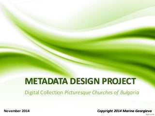 METADATA DESIGN PROJECT
Digital Collection Picturesque Churches of Bulgaria
November 2014 Copyright 2014 Marina Georgieva
 