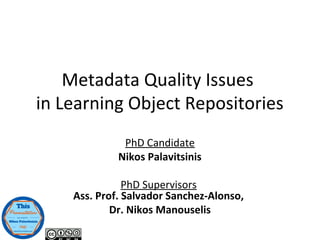 Metadata Quality Issues
in Learning Object Repositories
PhD Candidate
Nikos Palavitsinis
PhD Supervisors
Ass. Prof. Salvador Sanchez-Alonso,
Dr. Nikos Manouselis
 