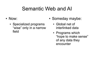 Semantic Web and AI
● Now:
● Specialized programs
“wise” only in a narrow
field
● Someday maybe:
● Global net of
interlinked data
● Programs which
“hope to make sense”
of any data they
encounter
 
