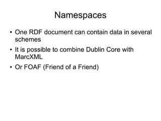 Namespaces
● One RDF document can contain data in several
schemes
● It is possible to combine Dublin Core with
MarcXML
● Or FOAF (Friend of a Friend)
 