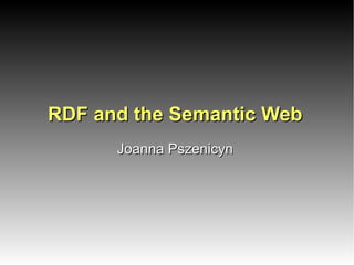 RDF and the Semantic WebRDF and the Semantic Web
Joanna PszenicynJoanna Pszenicyn
 