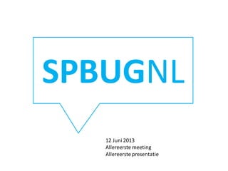 SPBUGNL
12 Juni 2013
Allereerste meeting
Allereerste presentatie
 