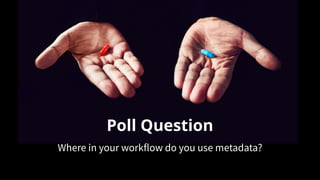 Poll Question
Where in your workflow do you use metadata?
 