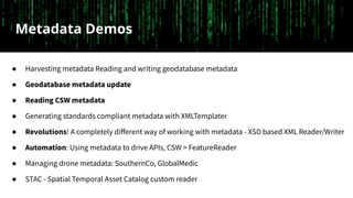 Metadata Demos
● Harvesting metadata Reading and writing geodatabase metadata
● Geodatabase metadata update
● Reading CSW ...