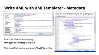 Write XML with XMLTemplater - Metadata
Insert attribute values using
fme:get-attribute{} functions
Write out XML document ...
