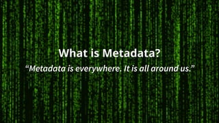 What is Metadata?
“Metadata is everywhere. It is all around us.”
 