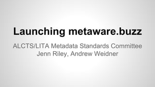 Launching metaware.buzz
ALCTS/LITA Metadata Standards Committee
Jenn Riley, Andrew Weidner
 